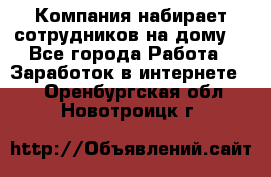 Компания набирает сотрудников на дому  - Все города Работа » Заработок в интернете   . Оренбургская обл.,Новотроицк г.